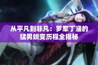 从平凡到非凡：罗军丁涵的猛男蜕变历程全揭秘