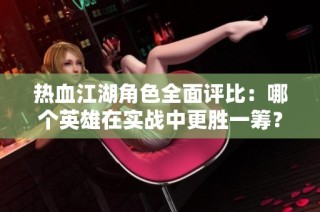 热血江湖角色全面评比：哪个英雄在实战中更胜一筹？