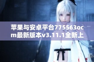 苹果与安卓平台775563ocm最新版本v3.11.1全新上线介绍