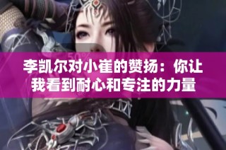 李凯尔对小崔的赞扬：你让我看到耐心和专注的力量