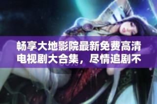 畅享大地影院最新免费高清电视剧大合集，尽情追剧不容错过