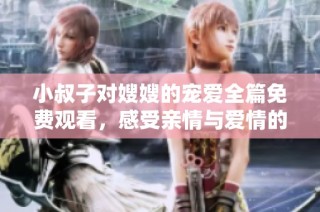 小叔子对嫂嫂的宠爱全篇免费观看，感受亲情与爱情的交织