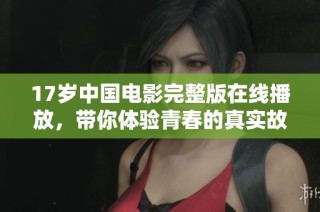 17岁中国电影完整版在线播放，带你体验青春的真实故事