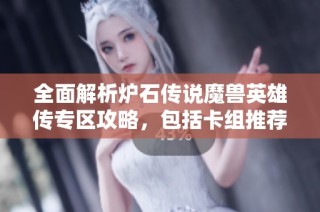 全面解析炉石传说魔兽英雄传专区攻略，包括卡组推荐和礼包获取技巧分享