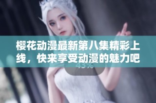 樱花动漫最新第八集精彩上线，快来享受动漫的魅力吧！