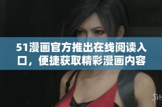 51漫画官方推出在线阅读入口，便捷获取精彩漫画内容