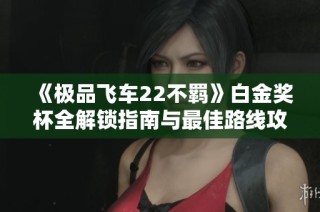 《极品飞车22不羁》白金奖杯全解锁指南与最佳路线攻略