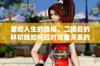重启人生的旅程，二婚后的林初晚如何应对双重关系的挑战与温暖