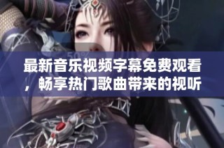 最新音乐视频字幕免费观看，畅享热门歌曲带来的视听盛宴