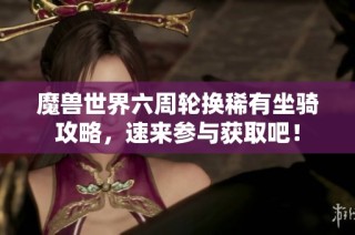 魔兽世界六周轮换稀有坐骑攻略，速来参与获取吧！