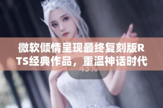 微软倾情呈现最终复刻版RTS经典作品，重温神话时代的巅峰之作