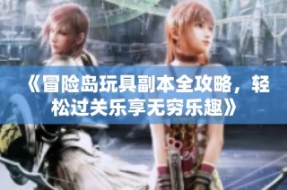《冒险岛玩具副本全攻略，轻松过关乐享无穷乐趣》