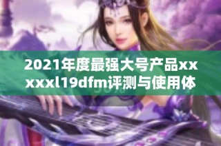 2021年度最强大号产品xxxxxl19dfm评测与使用体验分享
