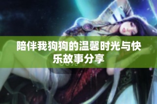 陪伴我狗狗的温馨时光与快乐故事分享