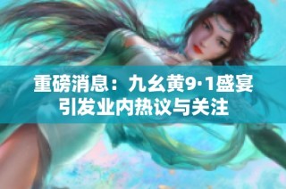 重磅消息：九幺黄9·1盛宴引发业内热议与关注