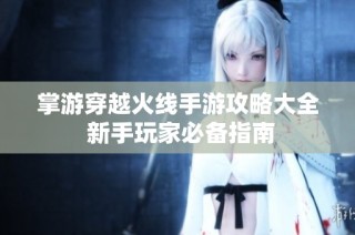 掌游穿越火线手游攻略大全 新手玩家必备指南