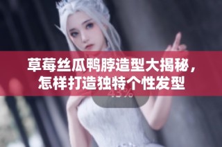 草莓丝瓜鸭脖造型大揭秘，怎样打造独特个性发型