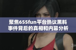 聚焦655fun平台热议黑料事件背后的真相和内幕分析