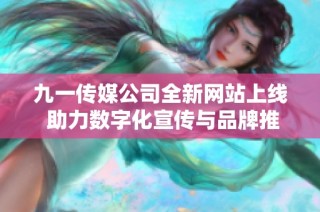 九一传媒公司全新网站上线 助力数字化宣传与品牌推广