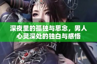 深夜里的孤独与思念，男人心灵深处的独白与感悟