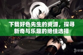 下载好色先生的资源，探寻新奇与乐趣的绝佳选择