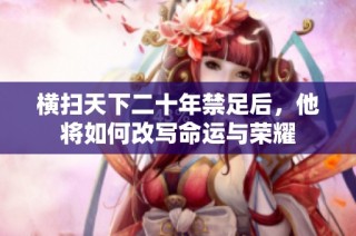 横扫天下二十年禁足后，他将如何改写命运与荣耀