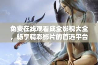 免费在线观看成全影视大全，畅享精彩影片的首选平台