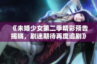 《未婚少女第二季精彩预告揭晓，剧迷期待再度追剧》