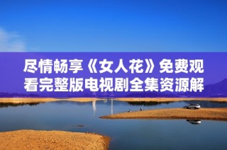 尽情畅享《女人花》免费观看完整版电视剧全集资源解析