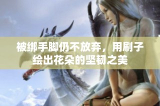 被绑手脚仍不放弃，用刷子绘出花朵的坚韧之美