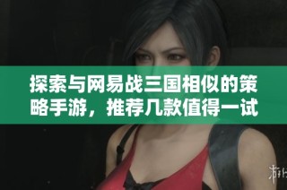 探索与网易战三国相似的策略手游，推荐几款值得一试的三战类游戏