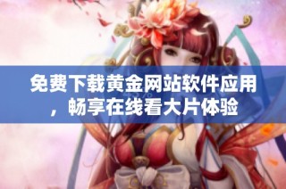 免费下载黄金网站软件应用，畅享在线看大片体验