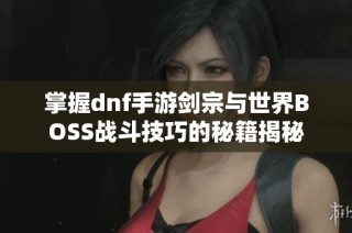 掌握dnf手游剑宗与世界BOSS战斗技巧的秘籍揭秘