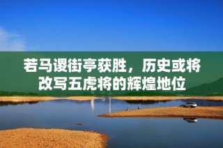 若马谡街亭获胜，历史或将改写五虎将的辉煌地位
