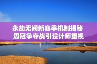 永劫无间新赛季机制揭秘 周冠争夺战引设计师重视