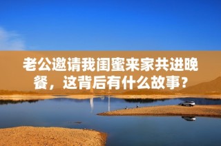 老公邀请我闺蜜来家共进晚餐，这背后有什么故事？