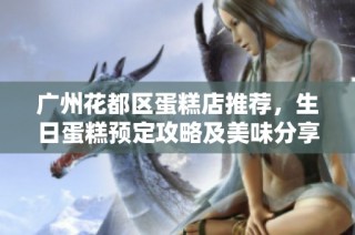 广州花都区蛋糕店推荐，生日蛋糕预定攻略及美味分享