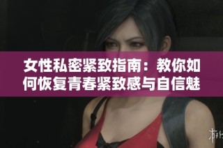 女性私密紧致指南：教你如何恢复青春紧致感与自信魅力