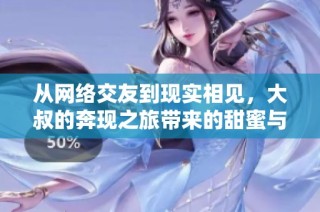 从网络交友到现实相见，大叔的奔现之旅带来的甜蜜与挑战
