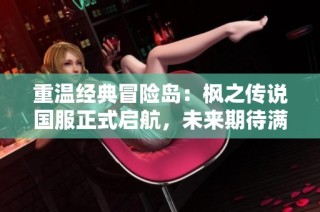 重温经典冒险岛：枫之传说国服正式启航，未来期待满满