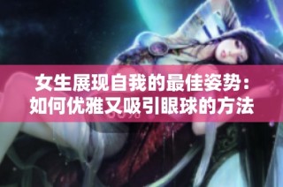 女生展现自我的最佳姿势：如何优雅又吸引眼球的方法揭秘
