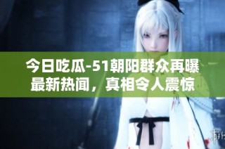 今日吃瓜-51朝阳群众再曝最新热闻，真相令人震惊