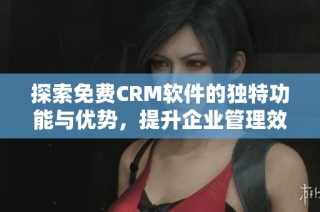 探索免费CRM软件的独特功能与优势，提升企业管理效率