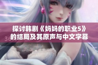 探讨韩剧《妈妈的职业5》的结局及其原声与中文字幕的观看指南