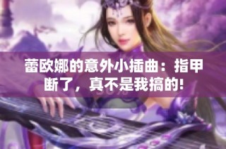 蕾欧娜的意外小插曲：指甲断了，真不是我搞的!