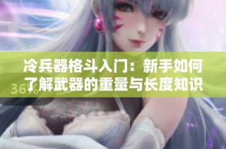 冷兵器格斗入门：新手如何了解武器的重量与长度知识