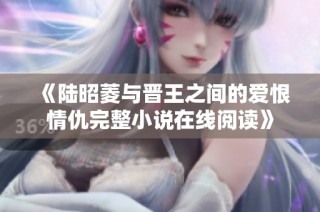 《陆昭菱与晋王之间的爱恨情仇完整小说在线阅读》
