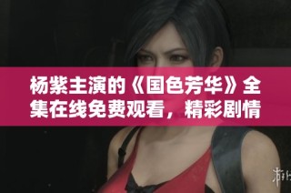 杨紫主演的《国色芳华》全集在线免费观看，精彩剧情不容错过