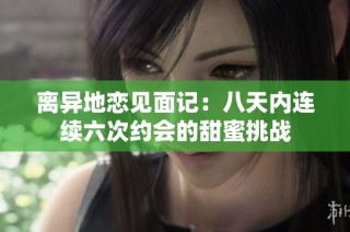 离异地恋见面记：八天内连续六次约会的甜蜜挑战