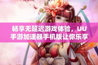 畅享无延迟游戏体验，UU手游加速器手机版让你乐享无忧